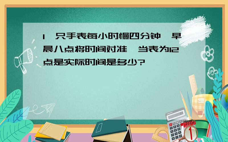 1一只手表每小时慢四分钟,早晨八点将时间对准,当表为12点是实际时间是多少?