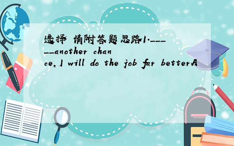 选择 请附答题思路1._____another chance,I will do the job far betterA