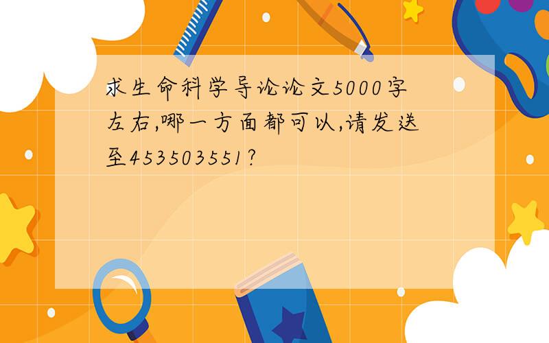 求生命科学导论论文5000字左右,哪一方面都可以,请发送至453503551?