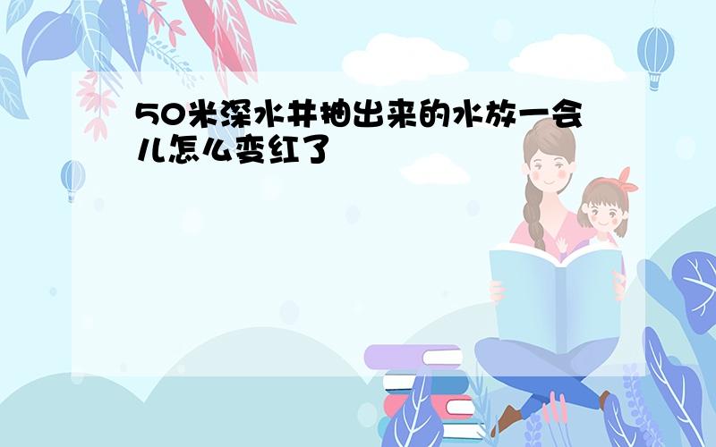 50米深水井抽出来的水放一会儿怎么变红了