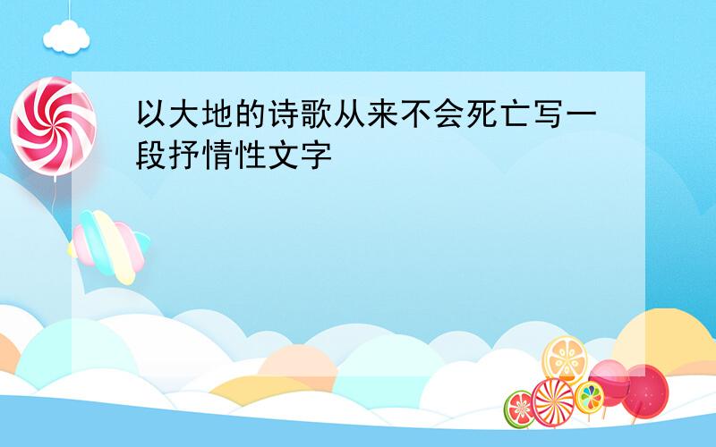 以大地的诗歌从来不会死亡写一段抒情性文字