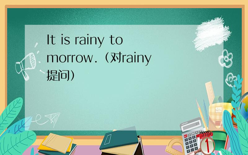 It is rainy tomorrow.（对rainy提问）