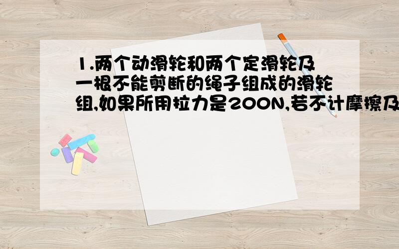 1.两个动滑轮和两个定滑轮及一根不能剪断的绳子组成的滑轮组,如果所用拉力是200N,若不计摩擦及动滑轮和绳重,用这个滑轮