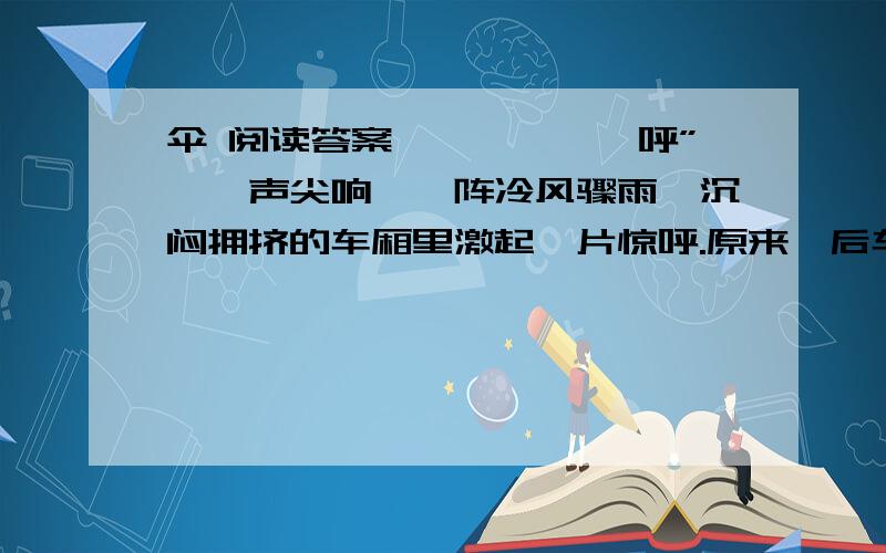 伞 阅读答案咔嚓咔嚓——呼”,一声尖响,一阵冷风骤雨,沉闷拥挤的车厢里激起一片惊呼.原来,后车厢前排那块有裂纹的窗玻璃,