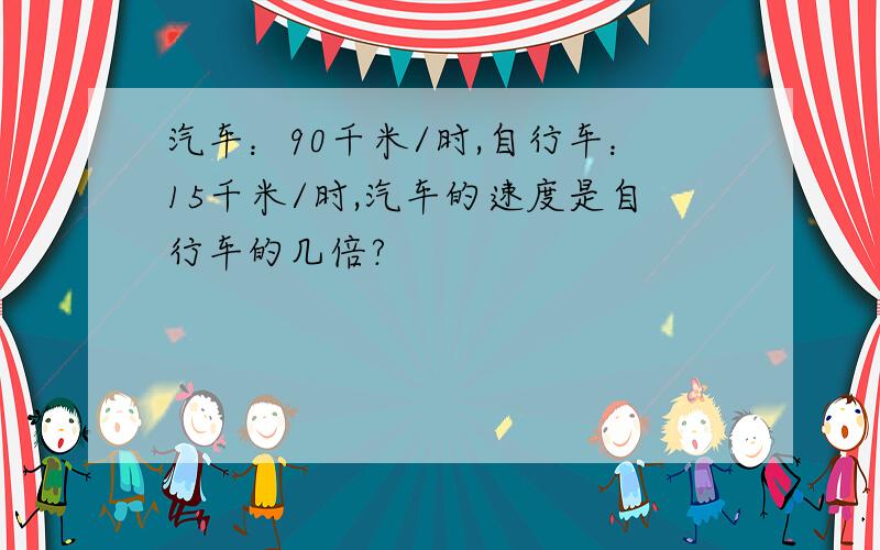 汽车：90千米/时,自行车：15千米/时,汽车的速度是自行车的几倍?