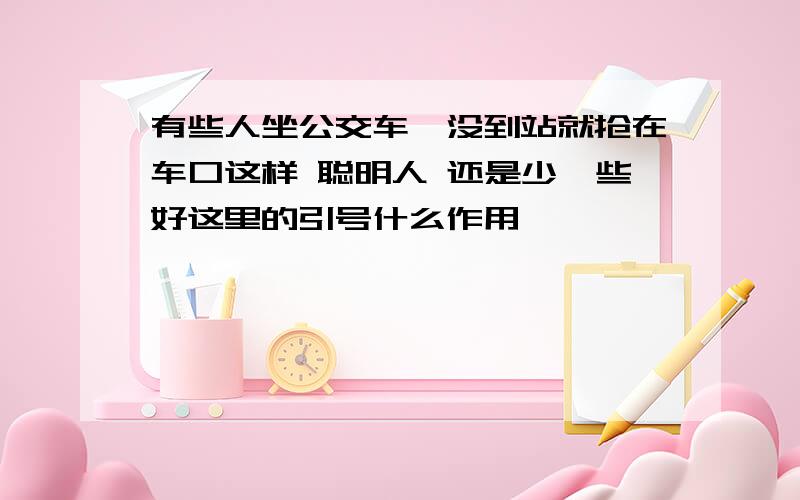 有些人坐公交车,没到站就抢在车口这样 聪明人 还是少一些好这里的引号什么作用