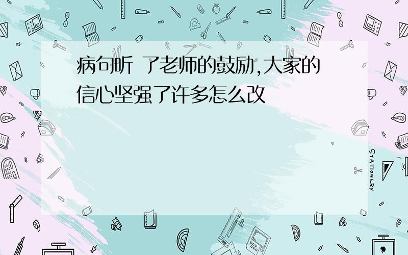 病句听 了老师的鼓励,大家的信心坚强了许多怎么改