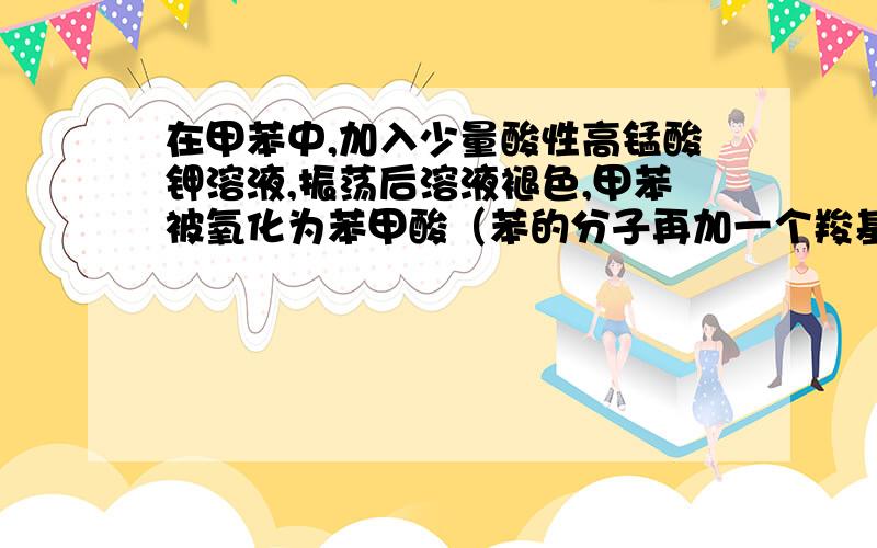 在甲苯中,加入少量酸性高锰酸钾溶液,振荡后溶液褪色,甲苯被氧化为苯甲酸（苯的分子再加一个羧基）