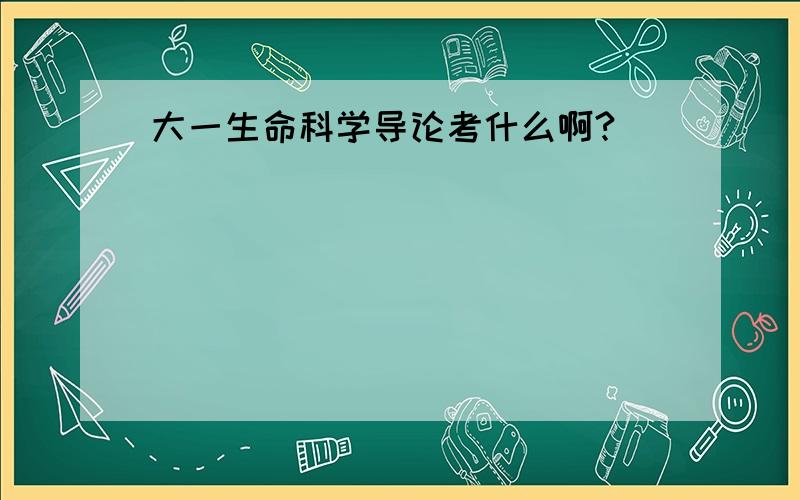 大一生命科学导论考什么啊?