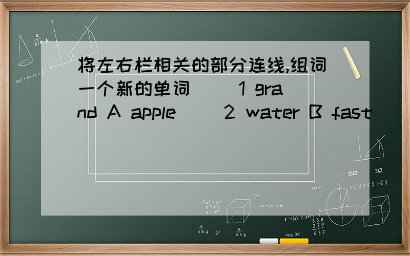 将左右栏相关的部分连线,组词一个新的单词 ()1 grand A apple ()2 water B fast ()3