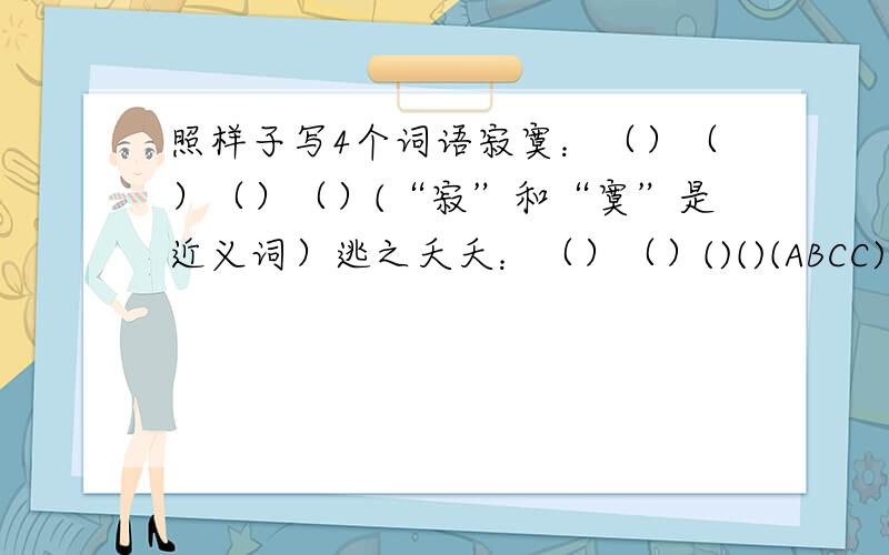 照样子写4个词语寂寞：（）（）（）（）(“寂”和“寞”是近义词）逃之夭夭：（）（）()()(ABCC)