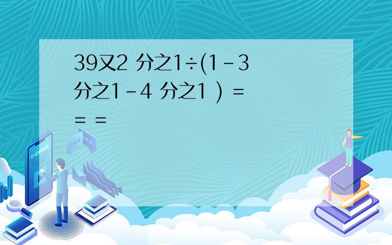 39又2 分之1÷(1-3 分之1-4 分之1 ) = = =