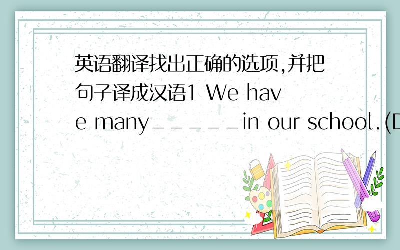 英语翻译找出正确的选项,并把句子译成汉语1 We have many_____in our school.(D)A:wo