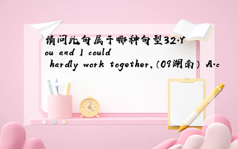 请问此句属于哪种句型32.You and I could hardly work together,（09湖南） A.c