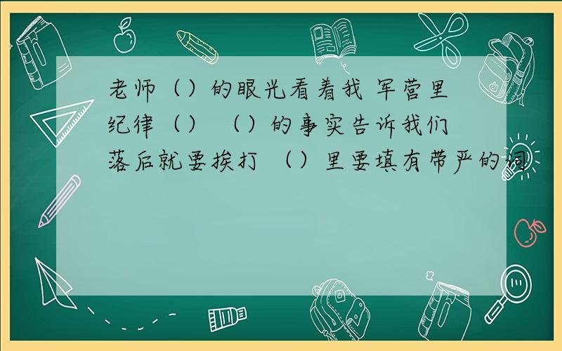 老师（）的眼光看着我 军营里纪律（） （）的事实告诉我们落后就要挨打 （）里要填有带严的词