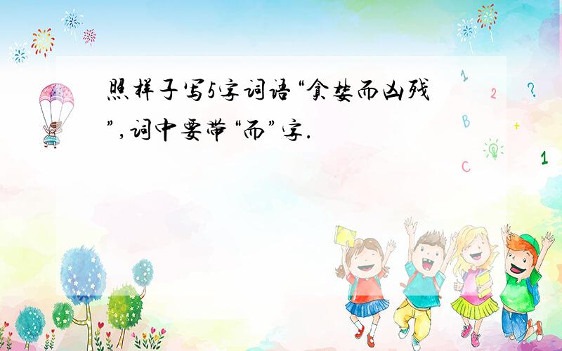 照样子写5字词语“贪婪而凶残”,词中要带“而”字.