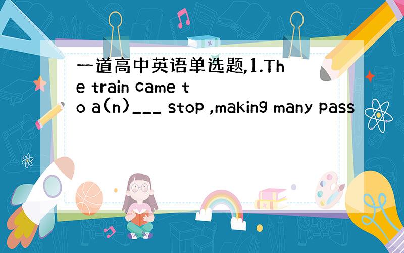 一道高中英语单选题,1.The train came to a(n)___ stop ,making many pass