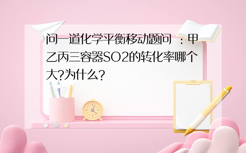 问一道化学平衡移动题问 ：甲乙丙三容器SO2的转化率哪个大?为什么?