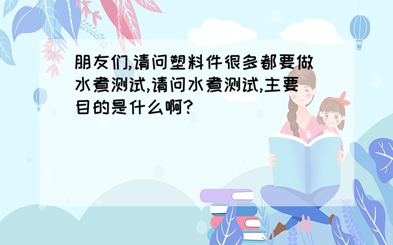 朋友们,请问塑料件很多都要做水煮测试,请问水煮测试,主要目的是什么啊?