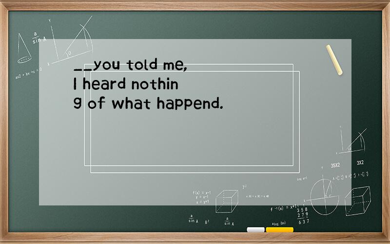 __you told me,I heard nothing of what happend.