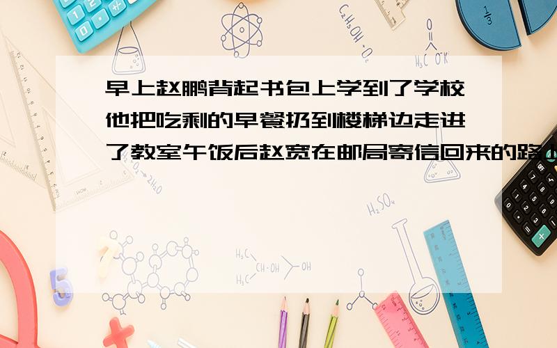 早上赵鹏背起书包上学到了学校他把吃剩的早餐扔到楼梯边走进了教室午饭后赵宽在邮局寄信回来的路上看到有俩社会青年勒索一名同学