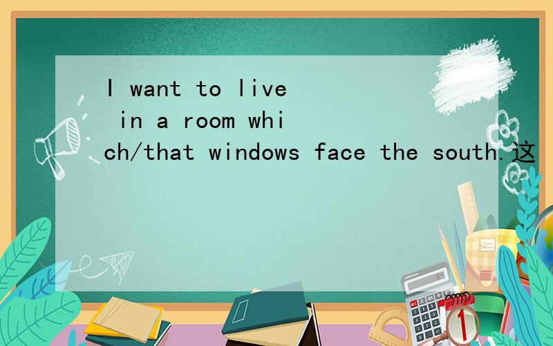 I want to live in a room which/that windows face the south.这