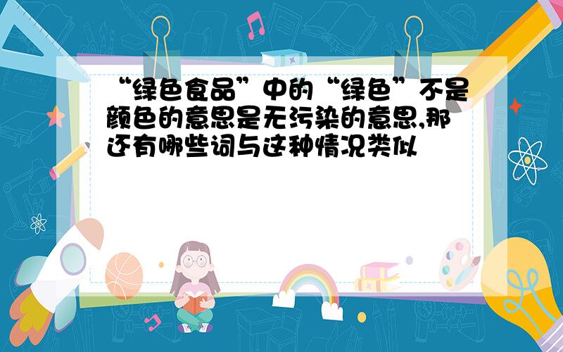 “绿色食品”中的“绿色”不是颜色的意思是无污染的意思,那还有哪些词与这种情况类似