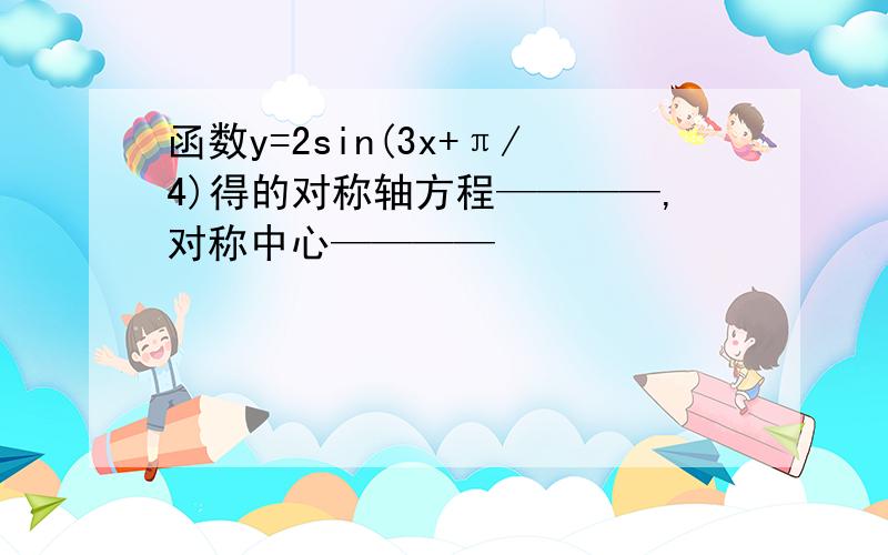 函数y=2sin(3x+π/4)得的对称轴方程————,对称中心————