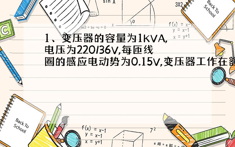 1、变压器的容量为1KVA,电压为220/36V,每匝线圈的感应电动势为0.15V,变压器工作在额定状态.求：（1）