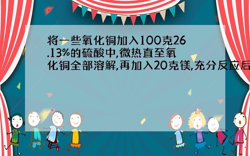 将一些氧化铜加入100克26.13%的硫酸中,微热直至氧化铜全部溶解,再加入20克镁,充分反应后将溶液过滤,烘干,得到干