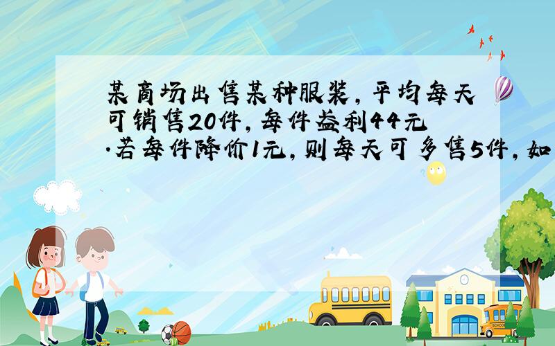 某商场出售某种服装，平均每天可销售20件，每件盈利44元．若每件降价1元，则每天可多售5件，如果每天要获得最大利润，每件