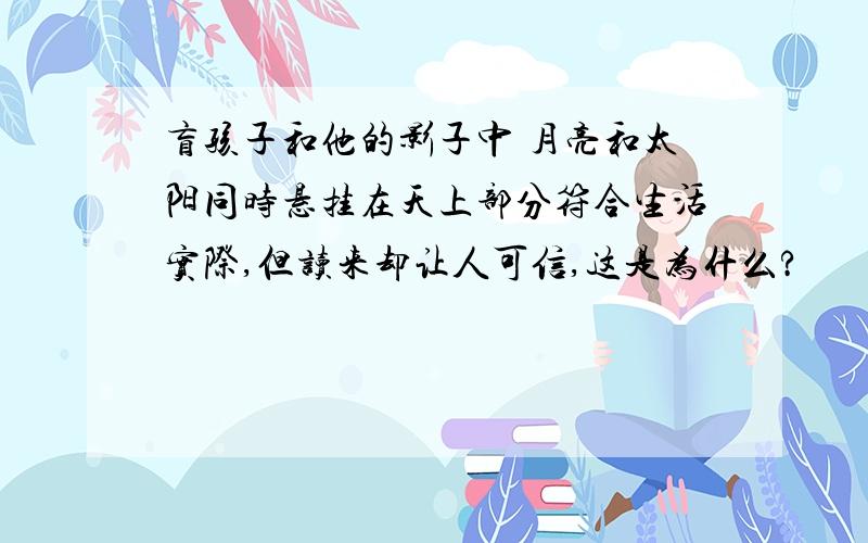 盲孩子和他的影子中 月亮和太阳同时悬挂在天上部分符合生活实际,但读来却让人可信,这是为什么?