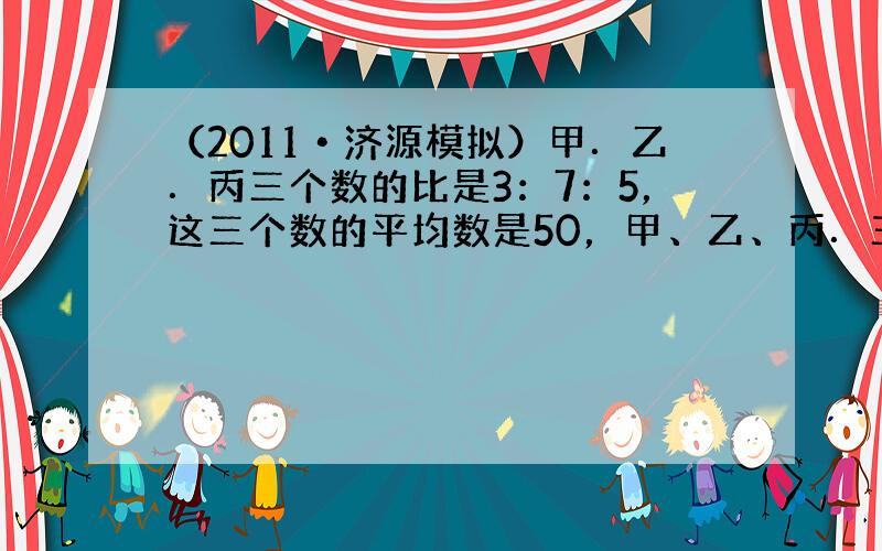 （2011•济源模拟）甲．乙．丙三个数的比是3：7：5，这三个数的平均数是50，甲、乙、丙．三个数分别是______、_