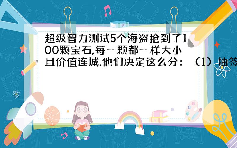 超级智力测试5个海盗抢到了100颗宝石,每一颗都一样大小且价值连城.他们决定这么分：（1）抽签决定自己的号码（1~5）；