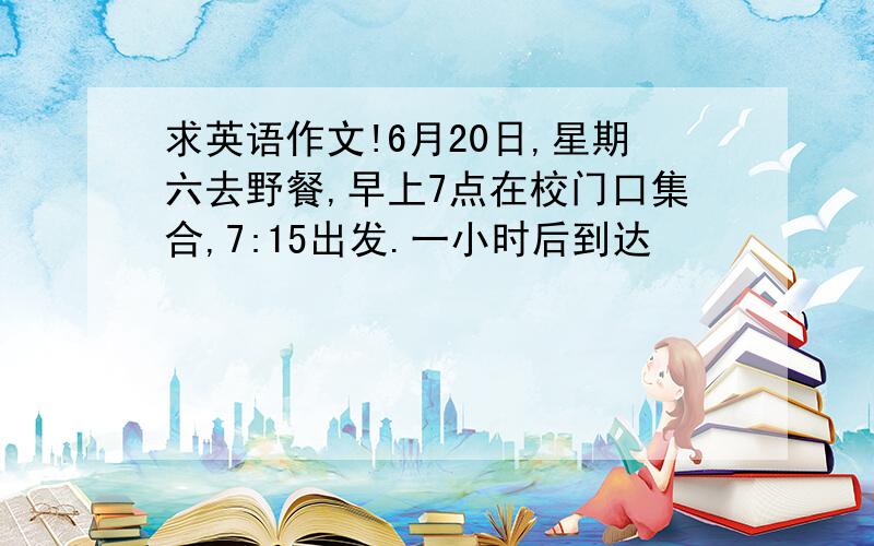 求英语作文!6月20日,星期六去野餐,早上7点在校门口集合,7:15出发.一小时后到达