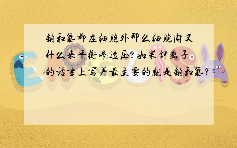 钠和氯都在细胞外那么细胞内又什么来平衡渗透压?如果钾离子的话书上写着最主要的就是钠和氯?