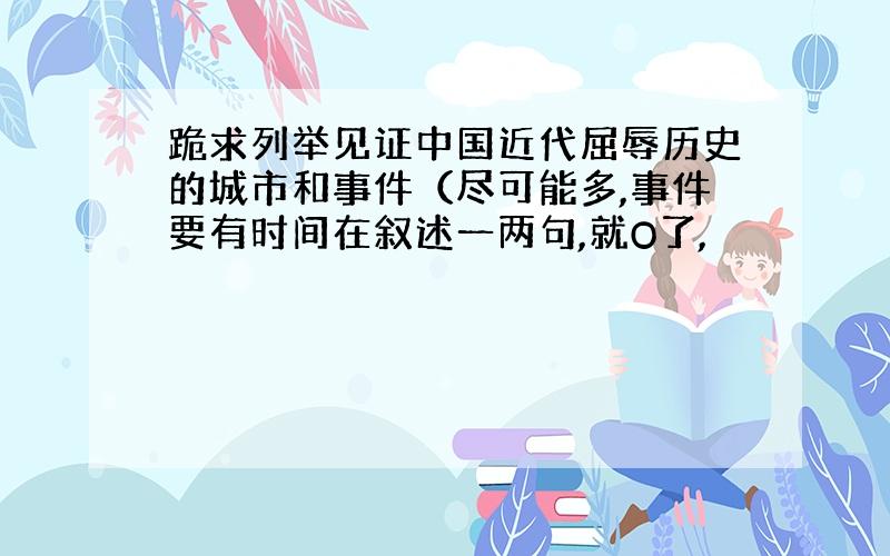 跪求列举见证中国近代屈辱历史的城市和事件（尽可能多,事件要有时间在叙述一两句,就O了,