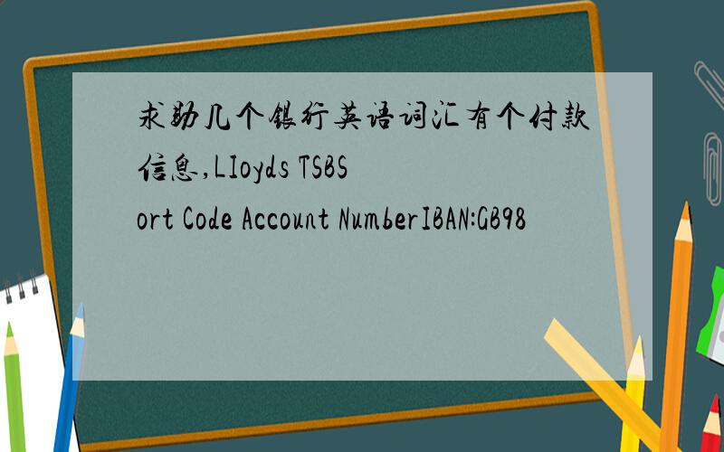 求助几个银行英语词汇有个付款信息,LIoyds TSBSort Code Account NumberIBAN:GB98