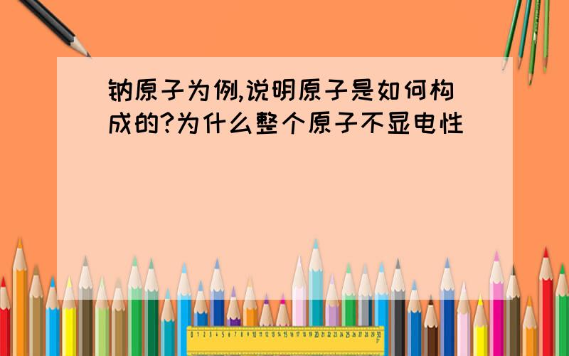 钠原子为例,说明原子是如何构成的?为什么整个原子不显电性