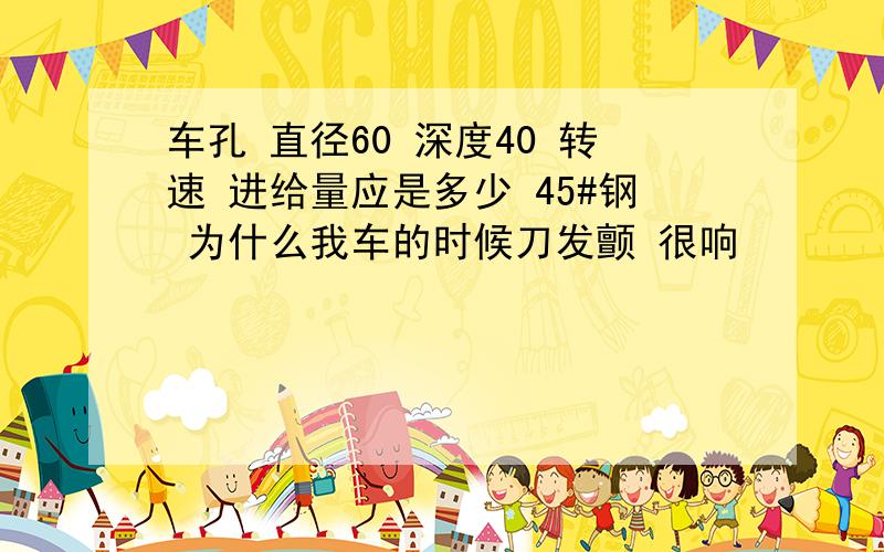 车孔 直径60 深度40 转速 进给量应是多少 45#钢 为什么我车的时候刀发颤 很响