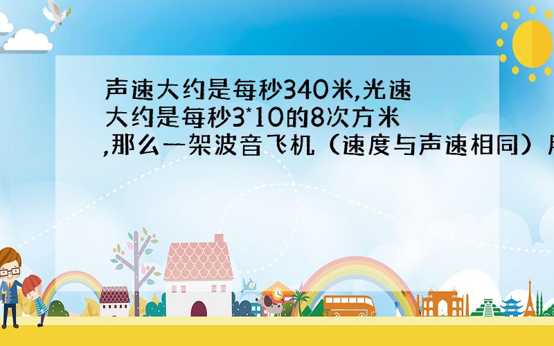 声速大约是每秒340米,光速大约是每秒3*10的8次方米,那么一架波音飞机（速度与声速相同）用多少小时才能