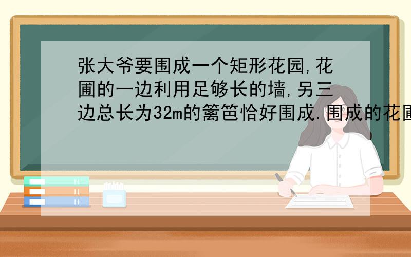 张大爷要围成一个矩形花园,花圃的一边利用足够长的墙,另三边总长为32m的篱笆恰好围成.围成的花圃是如图