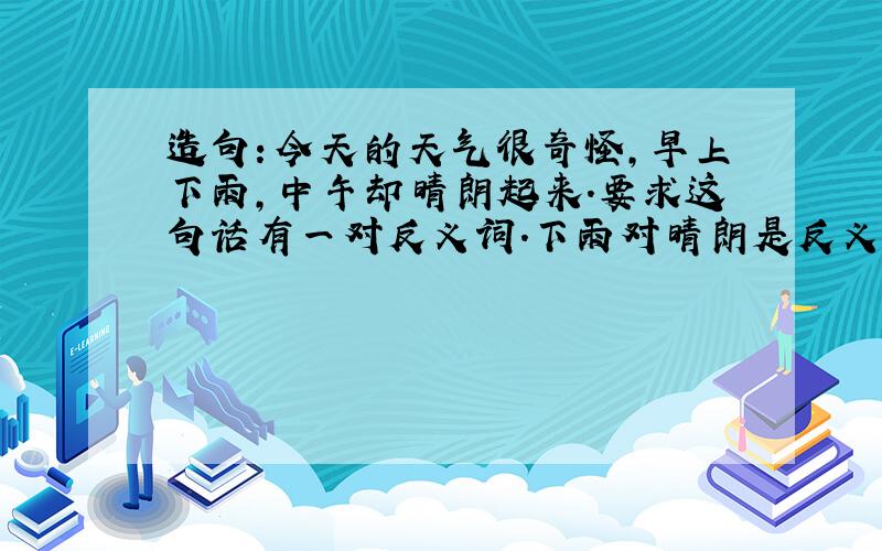 造句：今天的天气很奇怪,早上下雨,中午却晴朗起来.要求这句话有一对反义词.下雨对晴朗是反义词吗?