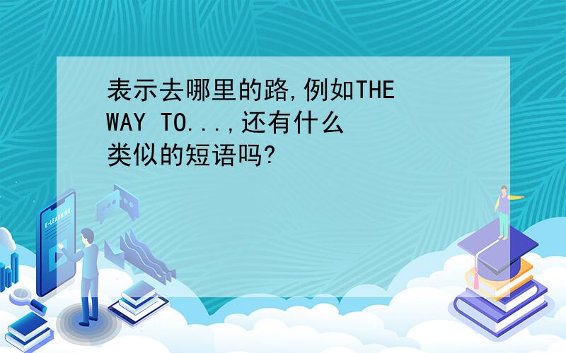 表示去哪里的路,例如THE WAY TO...,还有什么类似的短语吗?