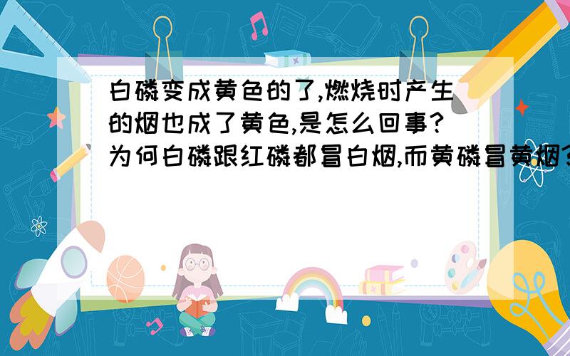 白磷变成黄色的了,燃烧时产生的烟也成了黄色,是怎么回事?为何白磷跟红磷都冒白烟,而黄磷冒黄烟?