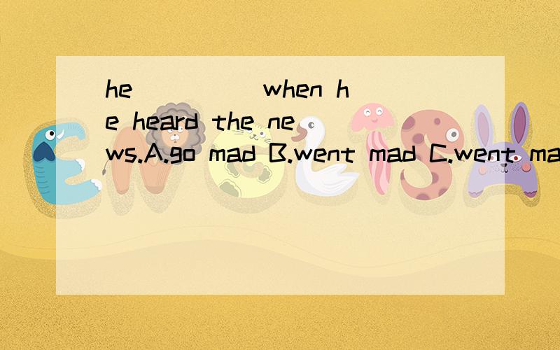 he ____ when he heard the news.A.go mad B.went mad C.went ma