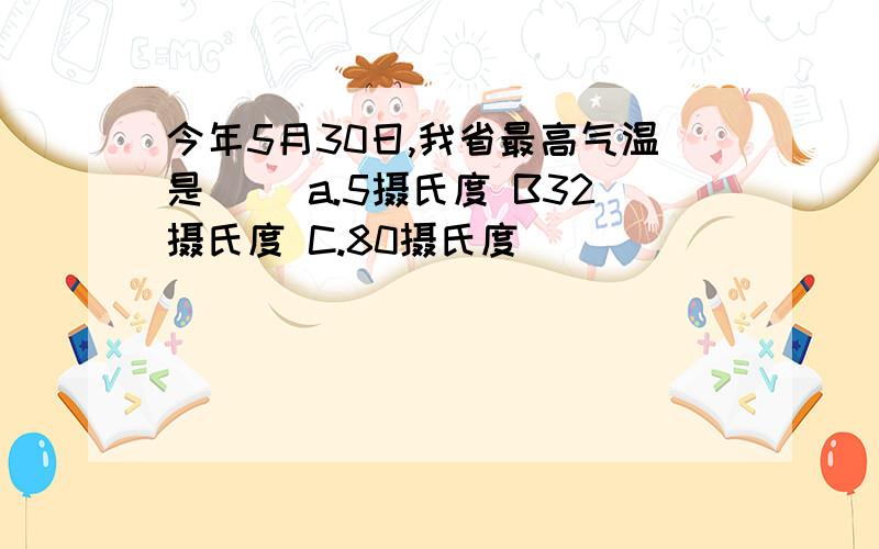 今年5月30日,我省最高气温是（) a.5摄氏度 B32摄氏度 C.80摄氏度