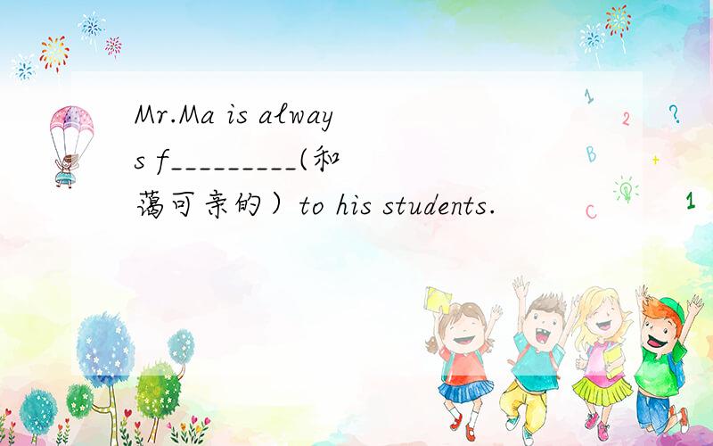 Mr.Ma is always f_________(和蔼可亲的）to his students.