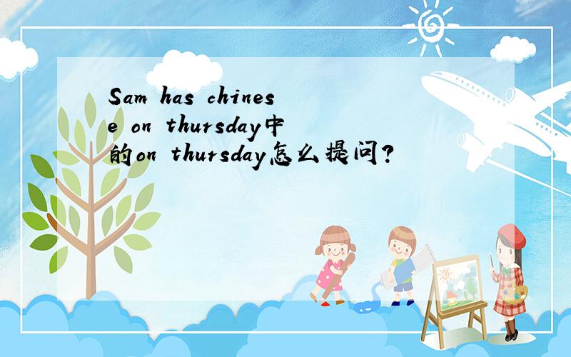 Sam has chinese on thursday中的on thursday怎么提问?