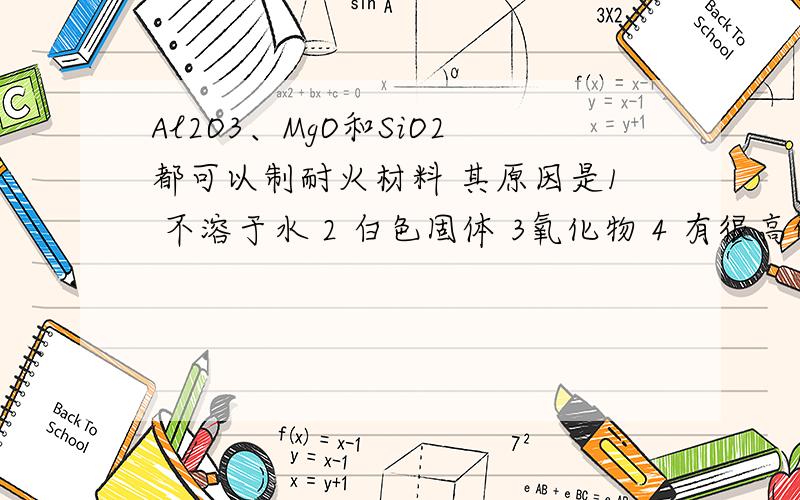 Al2O3、MgO和SiO2都可以制耐火材料 其原因是1 不溶于水 2 白色固体 3氧化物 4 有很高的熔点,请问1为什